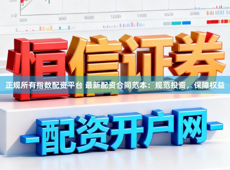 正规所有指数配资平台 最新配资合同范本：规范投资，保障权益