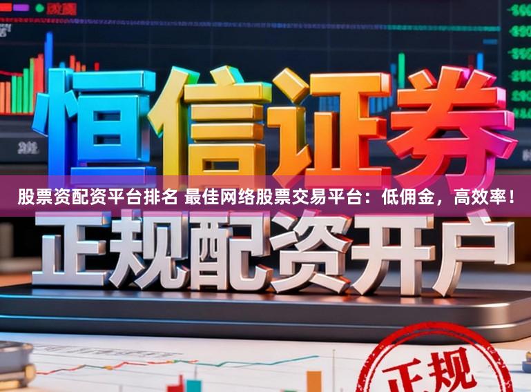 股票资配资平台排名 最佳网络股票交易平台：低佣金，高效率！