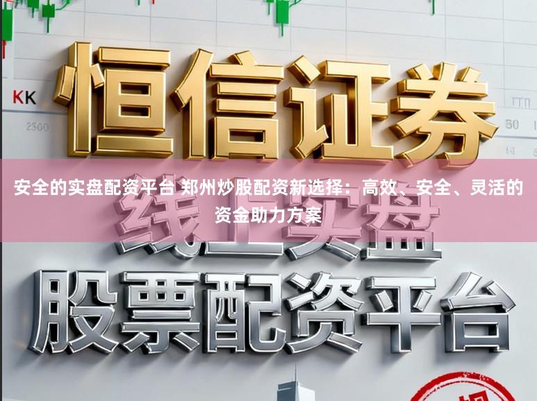 安全的实盘配资平台 郑州炒股配资新选择:高效、安全、灵活的资金助力方案