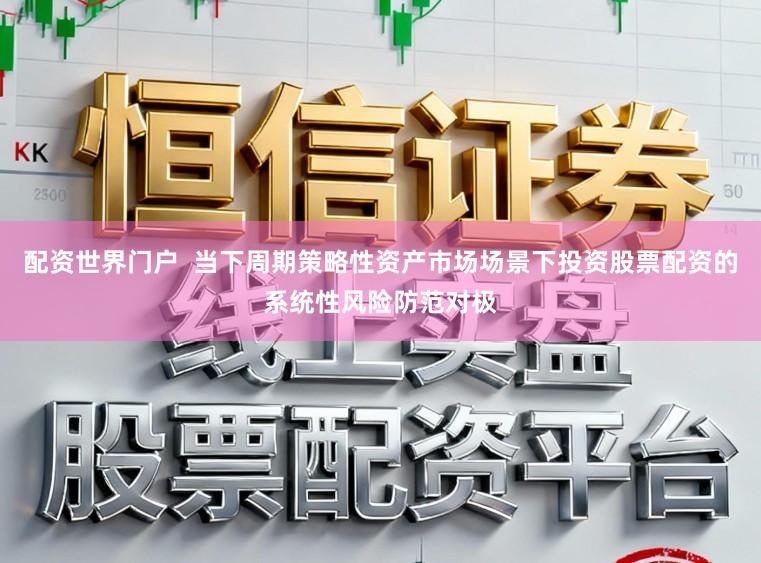 配资世界门户  当下周期策略性资产市场场景下投资股票配资的系统性风险防范对极