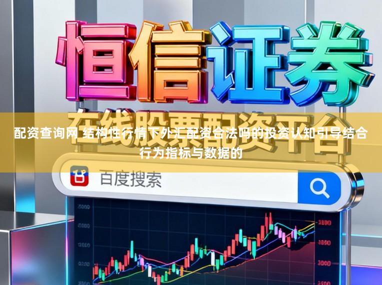 配资查询网 结构性行情下外汇配资合法吗的投资认知引导结合行为指标与数据的