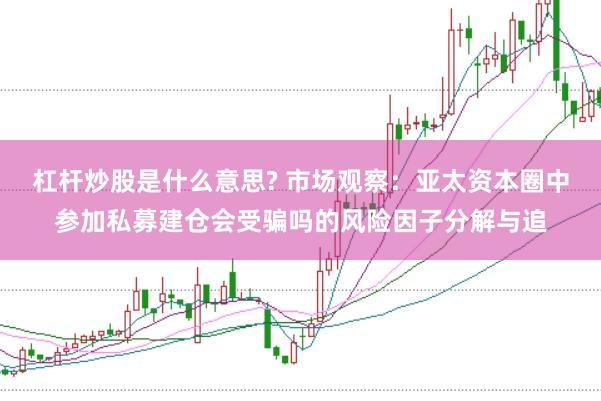 杠杆炒股是什么意思? 市场观察：亚太资本圈中参加私募建仓会受骗吗的风险因子分解与追