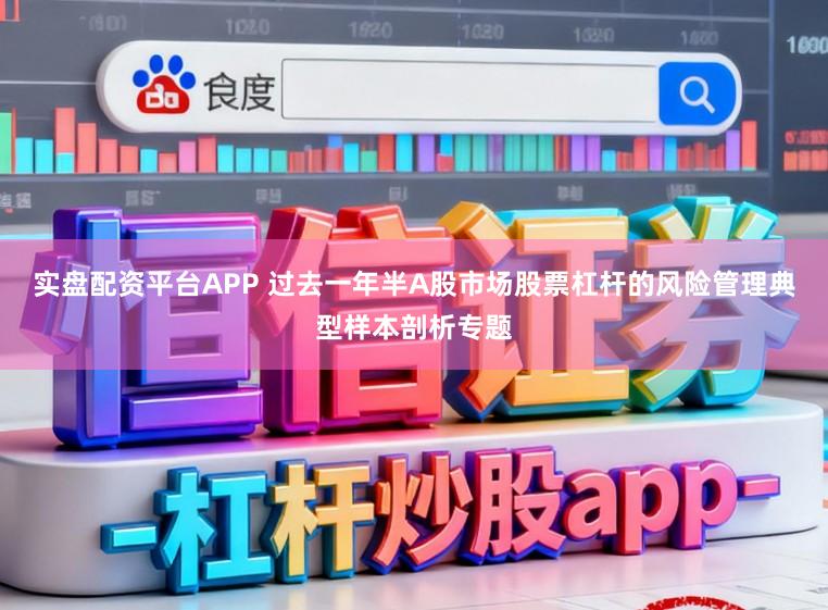 实盘配资平台APP 过去一年半A股市场股票杠杆的风险管理典型样本剖析专题