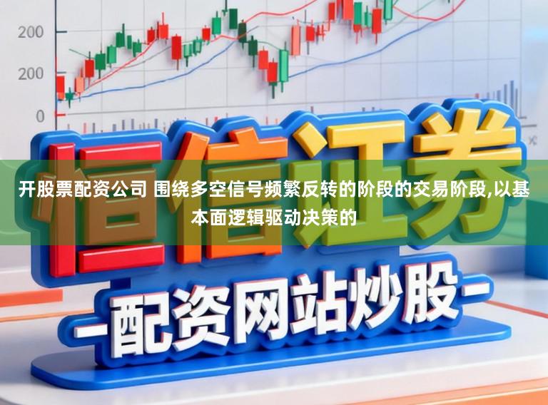 开股票配资公司 围绕多空信号频繁反转的阶段的交易阶段,以基本面逻辑驱动决策的