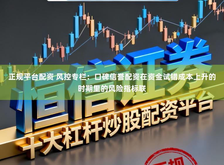 正规平台配资 风控专栏：口碑信誉配资在资金试错成本上升的时期里的风险指标联