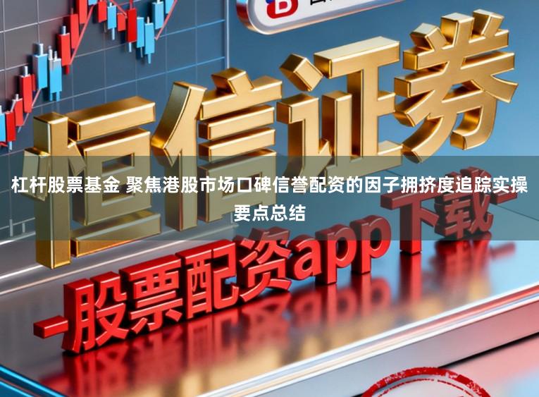 杠杆股票基金 聚焦港股市场口碑信誉配资的因子拥挤度追踪实操要点总结