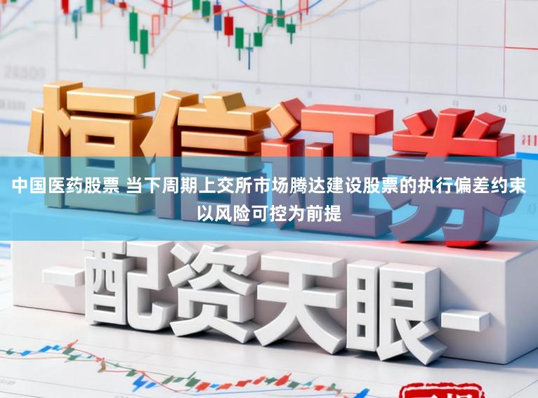 中国医药股票 当下周期上交所市场腾达建设股票的执行偏差约束以风险可控为前提