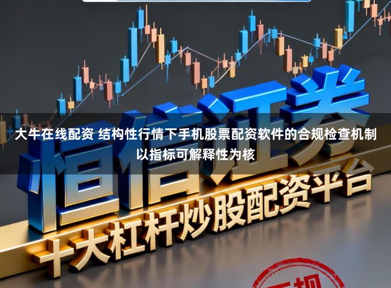 大牛在线配资 结构性行情下手机股票配资软件的合规检查机制以指标可解释性为核