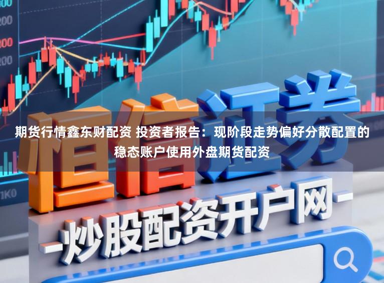 期货行情鑫东财配资 投资者报告：现阶段走势偏好分散配置的稳态账户使用外盘期货配资