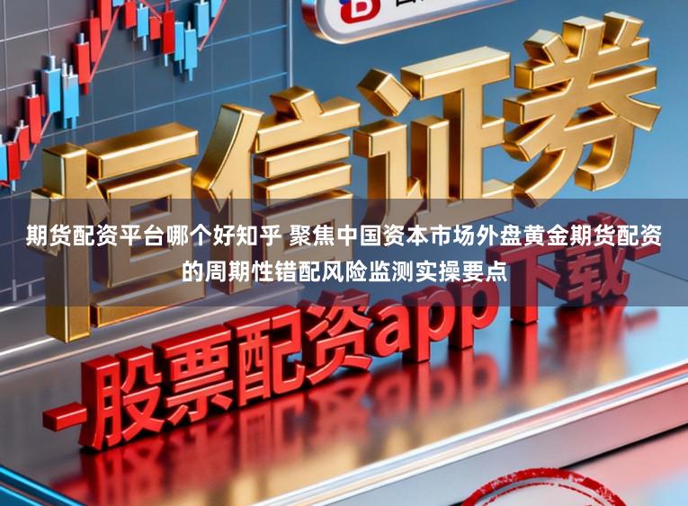 期货配资平台哪个好知乎 聚焦中国资本市场外盘黄金期货配资的周期性错配风险监测实操要点