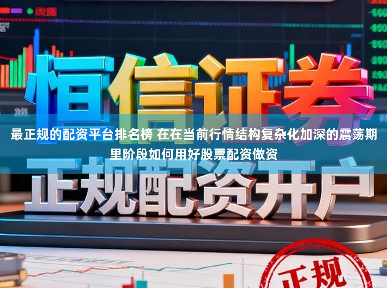 最正规的配资平台排名榜 在在当前行情结构复杂化加深的震荡期里阶段如何用好股票配资做资