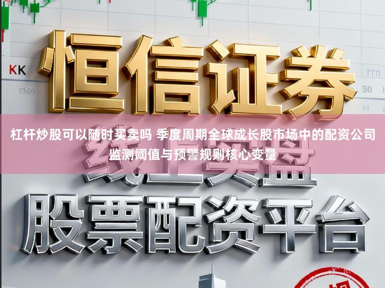 杠杆炒股可以随时买卖吗 季度周期全球成长股市场中的配资公司监测阈值与预警规则核心变量