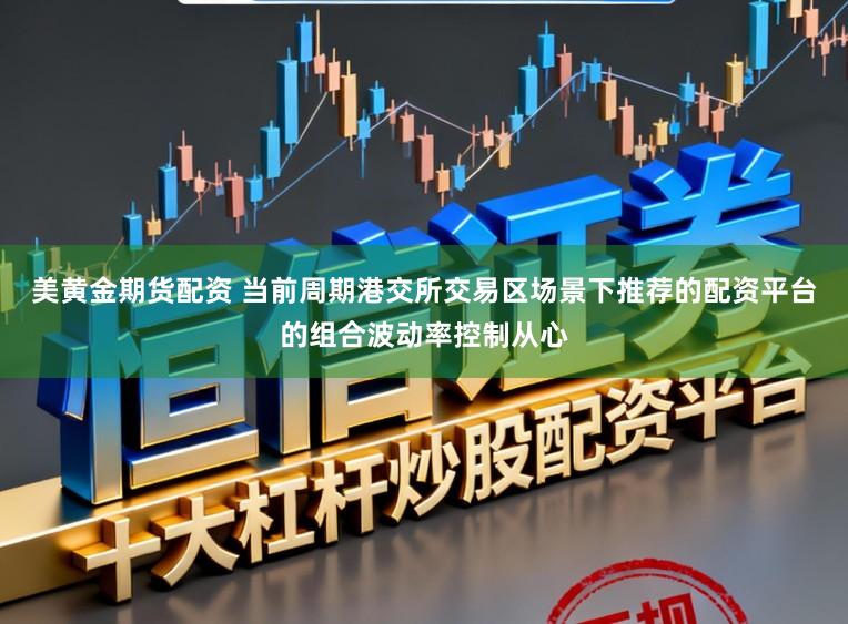 美黄金期货配资 当前周期港交所交易区场景下推荐的配资平台的组合波动率控制从心