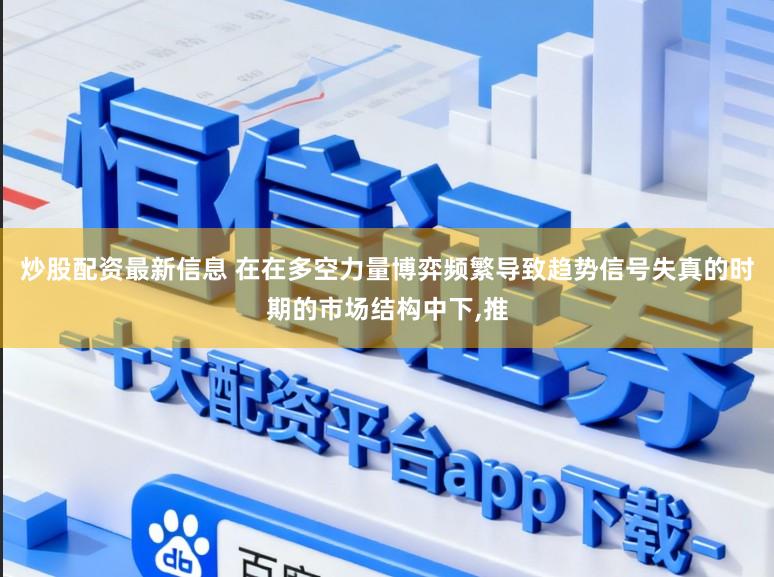 炒股配资最新信息 在在多空力量博弈频繁导致趋势信号失真的时期的市场结构中下,推