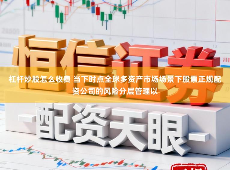 杠杆炒股怎么收费 当下时点全球多资产市场场景下股票正规配资公司的风险分层管理以