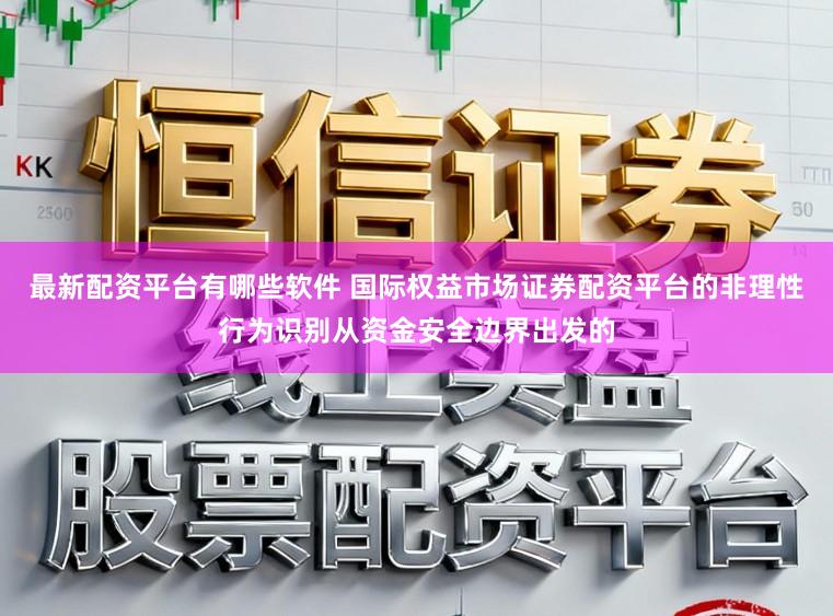 最新配资平台有哪些软件 国际权益市场证券配资平台的非理性行为识别从资金安全边界出发的