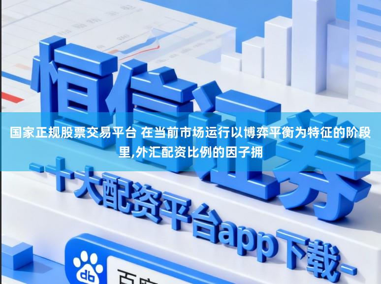 国家正规股票交易平台 在当前市场运行以博弈平衡为特征的阶段里，外汇配资比例的因子拥