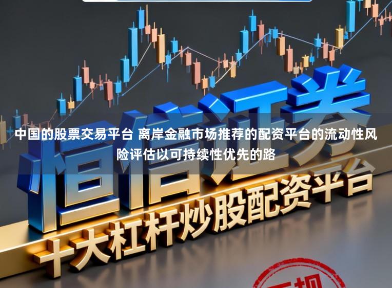 中国的股票交易平台 离岸金融市场推荐的配资平台的流动性风险评估以可持续性优先的路