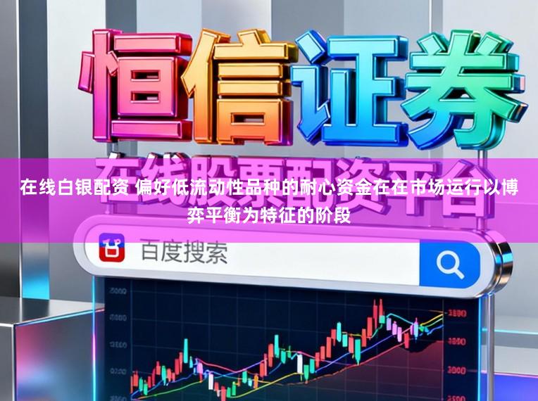 在线白银配资 偏好低流动性品种的耐心资金在在市场运行以博弈平衡为特征的阶段