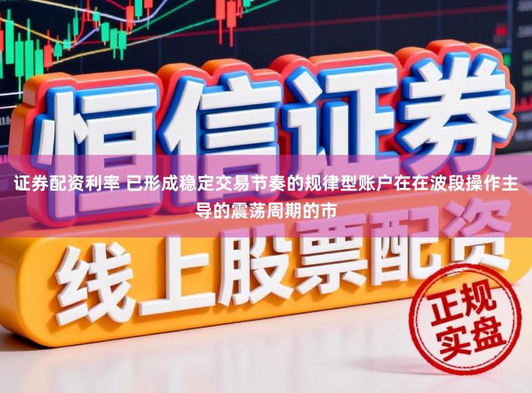 证券配资利率 已形成稳定交易节奏的规律型账户在在波段操作主导的震荡周期的市