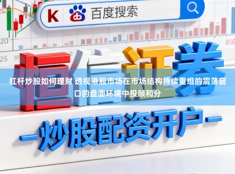 杠杆炒股如何理财 透视港股市场在市场结构持续重组的震荡窗口的盘面环境中投顾和分