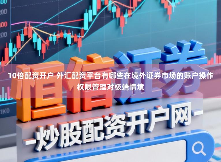 10倍配资开户 外汇配资平台有哪些在境外证券市场的账户操作权限管理对极端情境
