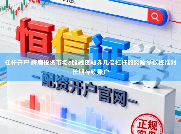 杠杆开户 跨境投资市场a股融资融券几倍杠杆的风险参数校准对长期存续账户