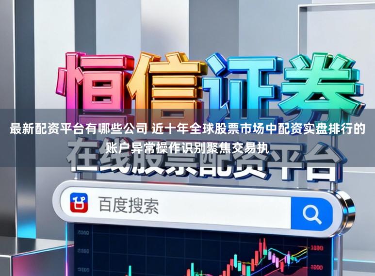 最新配资平台有哪些公司 近十年全球股票市场中配资实盘排行的账户异常操作识别聚焦交易执