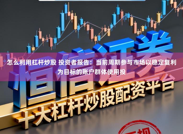 怎么利用杠杆炒股 投资者报告：当前周期参与市场以稳定复利为目标的账户群体使用投
