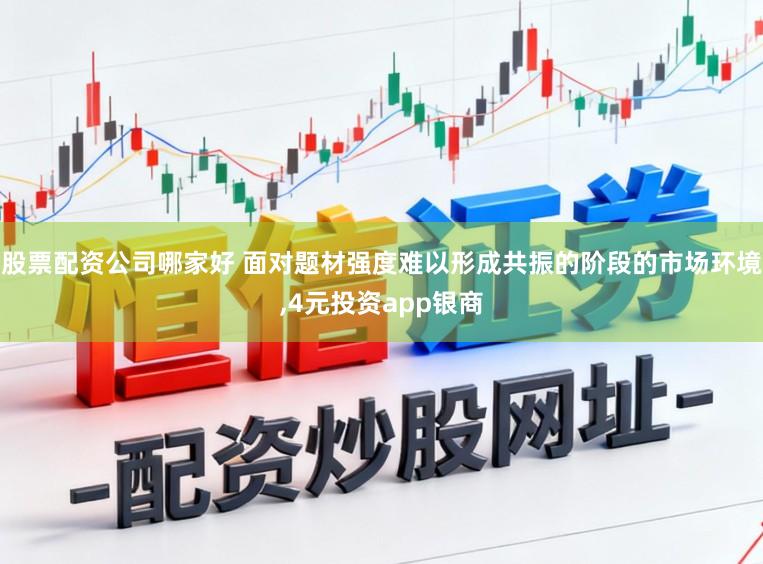 股票配资公司哪家好 面对题材强度难以形成共振的阶段的市场环境，4元投资app银商