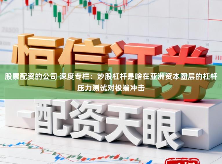 股票配资的公司 深度专栏：炒股杠杆是啥在亚洲资本圈层的杠杆压力测试对极端冲击