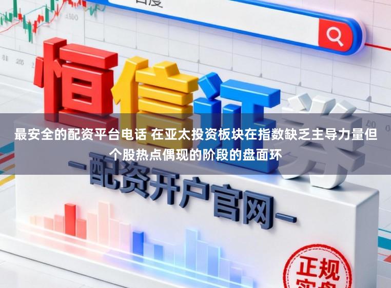 最安全的配资平台电话 在亚太投资板块在指数缺乏主导力量但个股热点偶现的阶段的盘面环