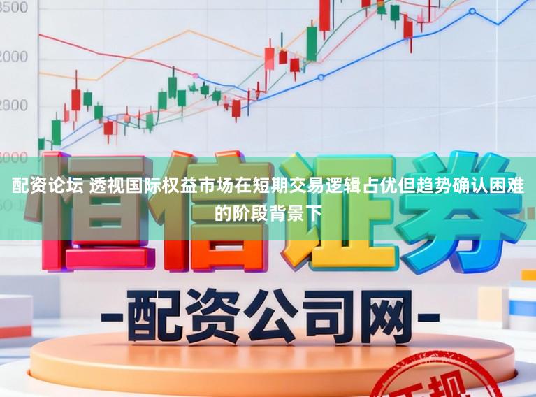 配资论坛 透视国际权益市场在短期交易逻辑占优但趋势确认困难的阶段背景下
