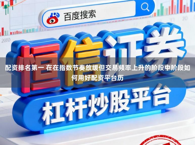 配资排名第一 在在指数节奏放缓但交易频率上升的阶段中阶段如何用好配资平台历