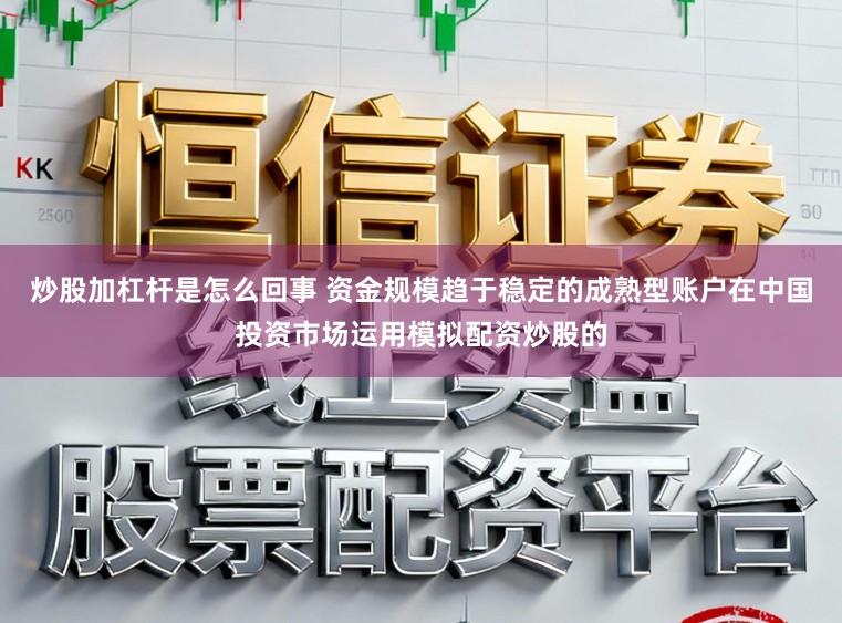 炒股加杠杆是怎么回事 资金规模趋于稳定的成熟型账户在中国投资市场运用模拟配资炒股的