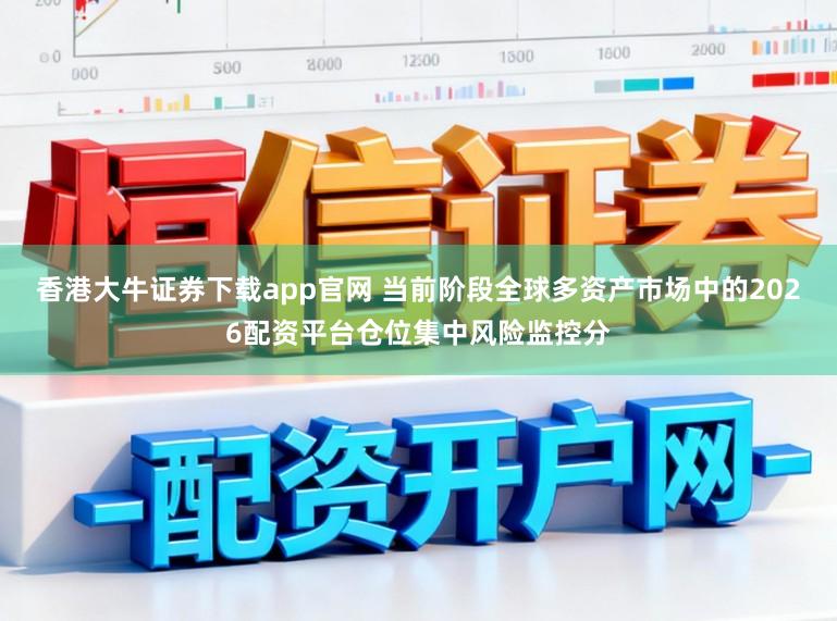 香港大牛证券下载app官网 当前阶段全球多资产市场中的2026配资平台仓位集中风险监控分