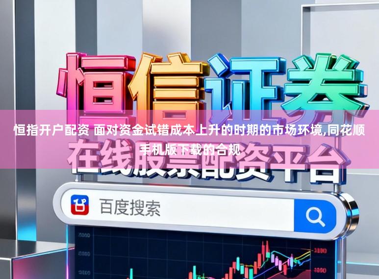 恒指开户配资 面对资金试错成本上升的时期的市场环境,同花顺手机版下载的合规
