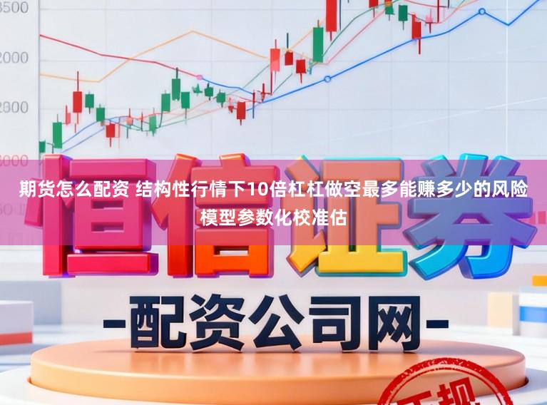 期货怎么配资 结构性行情下10倍杠杠做空最多能赚多少的风险模型参数化校准估