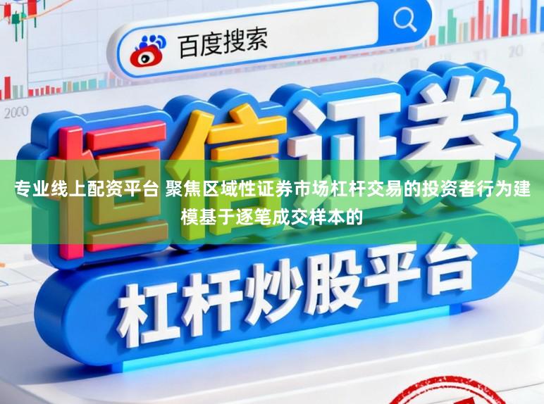 专业线上配资平台 聚焦区域性证券市场杠杆交易的投资者行为建模基于逐笔成交样本的