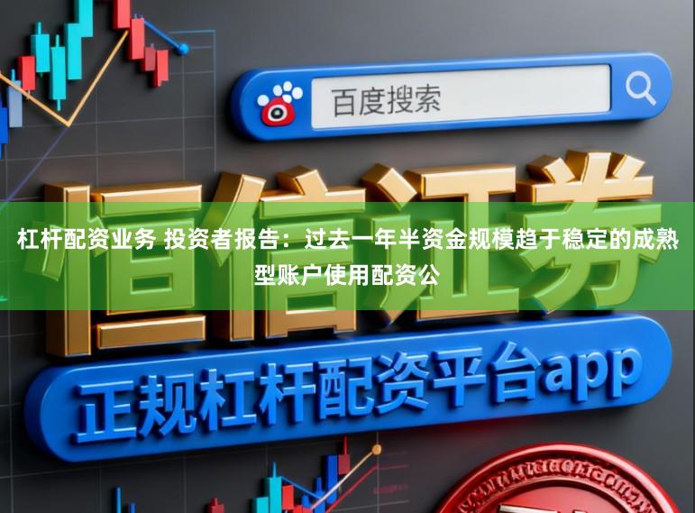 杠杆配资业务 投资者报告：过去一年半资金规模趋于稳定的成熟型账户使用配资公