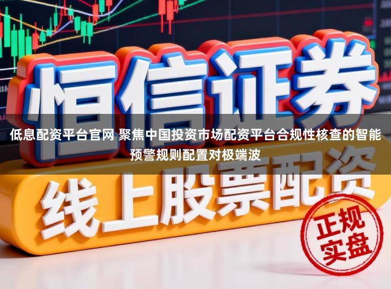 低息配资平台官网 聚焦中国投资市场配资平台合规性核查的智能预警规则配置对极端波