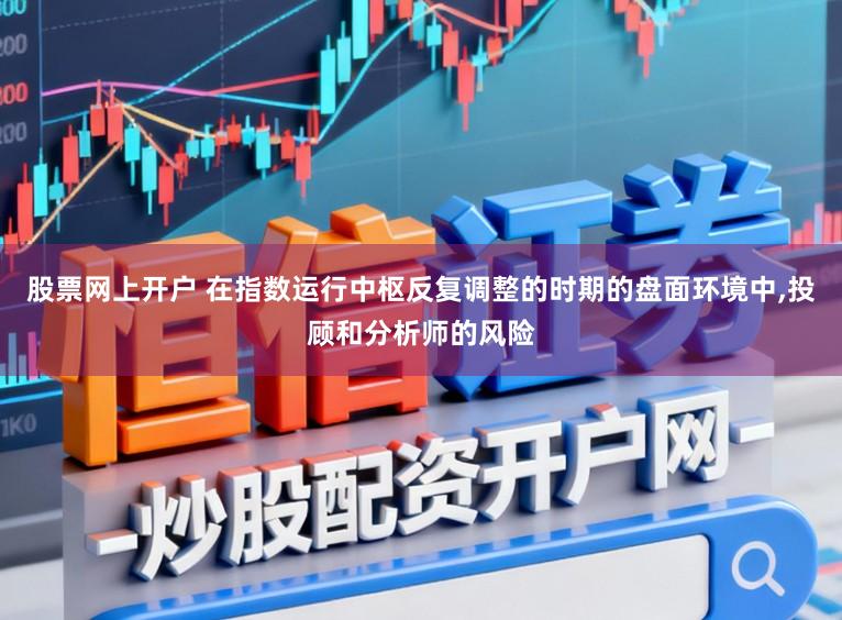股票网上开户 在指数运行中枢反复调整的时期的盘面环境中，投顾和分析师的风险