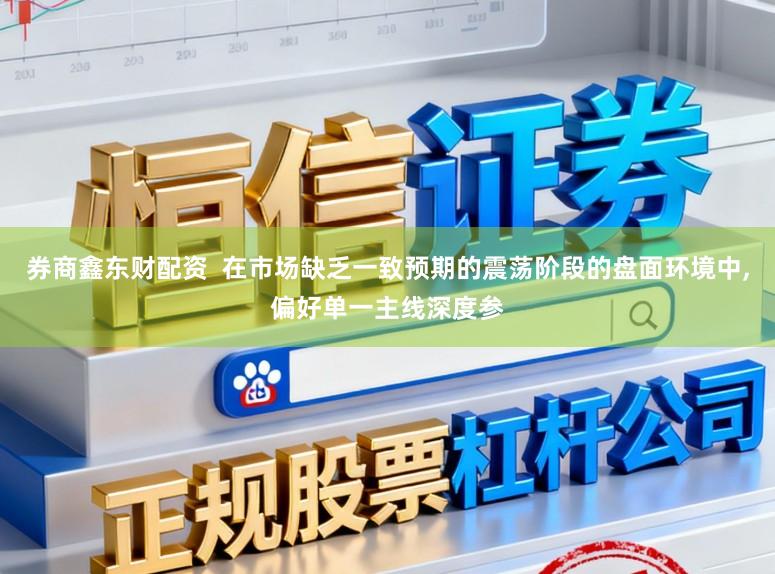 券商鑫东财配资  在市场缺乏一致预期的震荡阶段的盘面环境中，偏好单一主线深度参