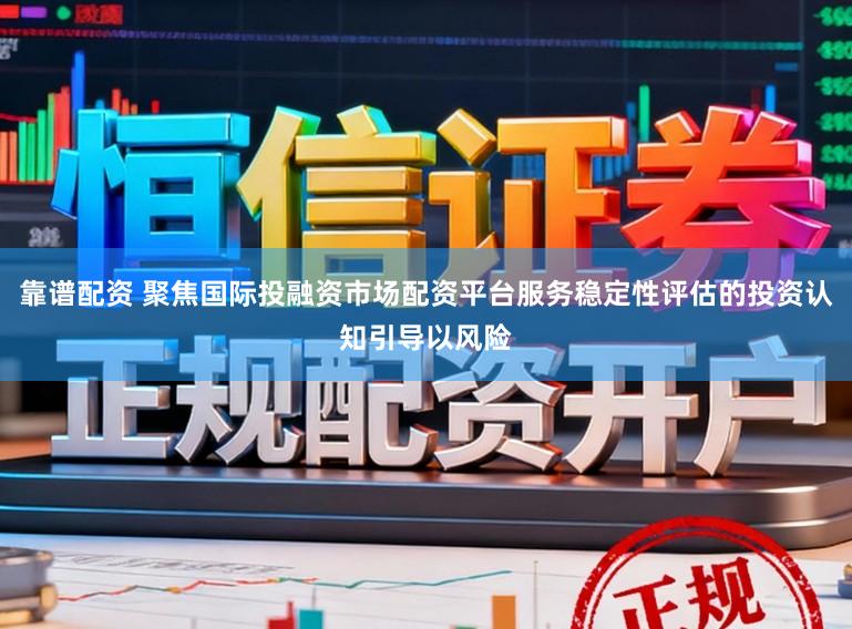 靠谱配资 聚焦国际投融资市场配资平台服务稳定性评估的投资认知引导以风险