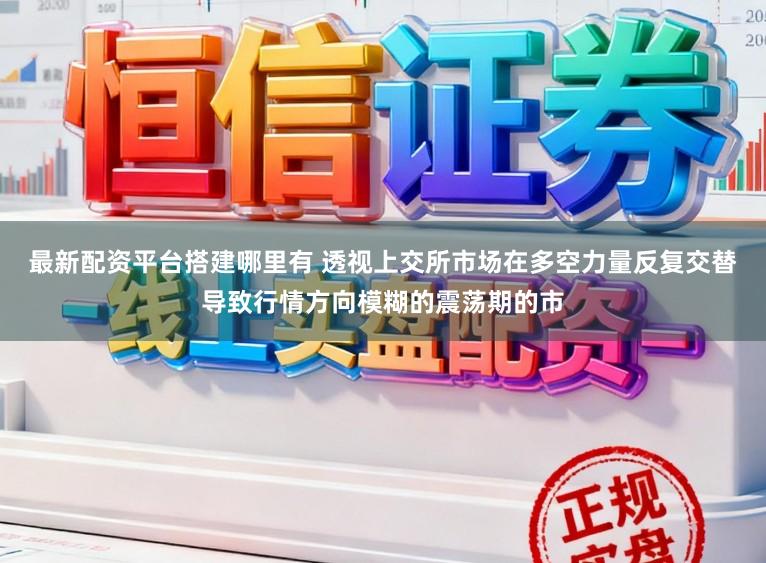 最新配资平台搭建哪里有 透视上交所市场在多空力量反复交替导致行情方向模糊的震荡期的市