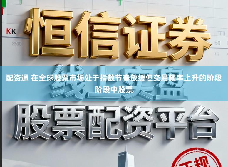 配资通 在全球股票市场处于指数节奏放缓但交易频率上升的阶段阶段中股票