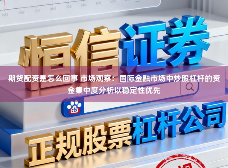 期货配资是怎么回事 市场观察：国际金融市场中炒股杠杆的资金集中度分析以稳定性优先