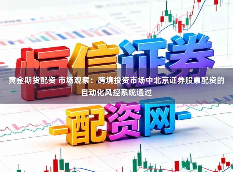 黄金期货配资 市场观察：跨境投资市场中北京证券股票配资的自动化风控系统通过