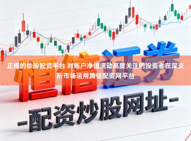 正规的抄股配资平台 对账户净值波动高度关注的投资者在深交所市场运用腾信配资网平台