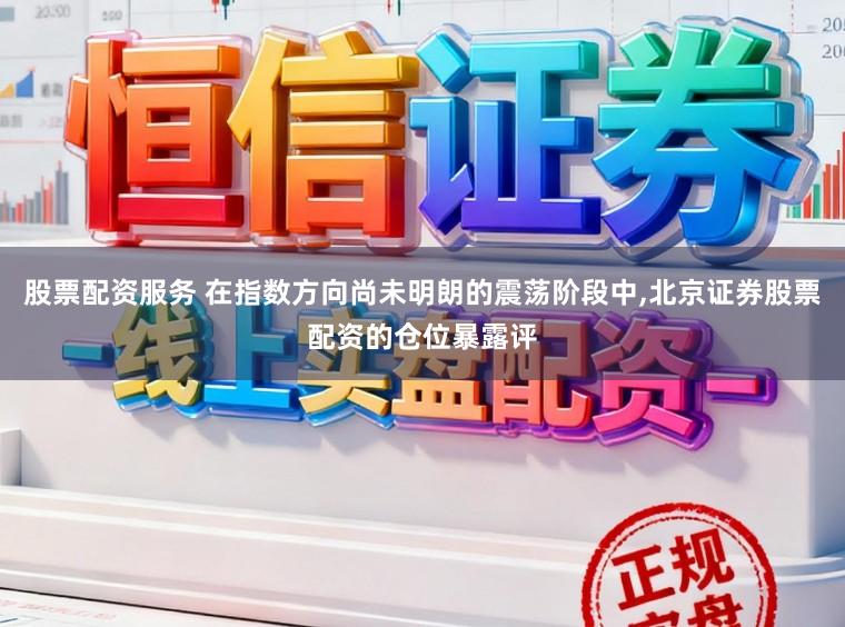 股票配资服务 在指数方向尚未明朗的震荡阶段中，北京证券股票配资的仓位暴露评